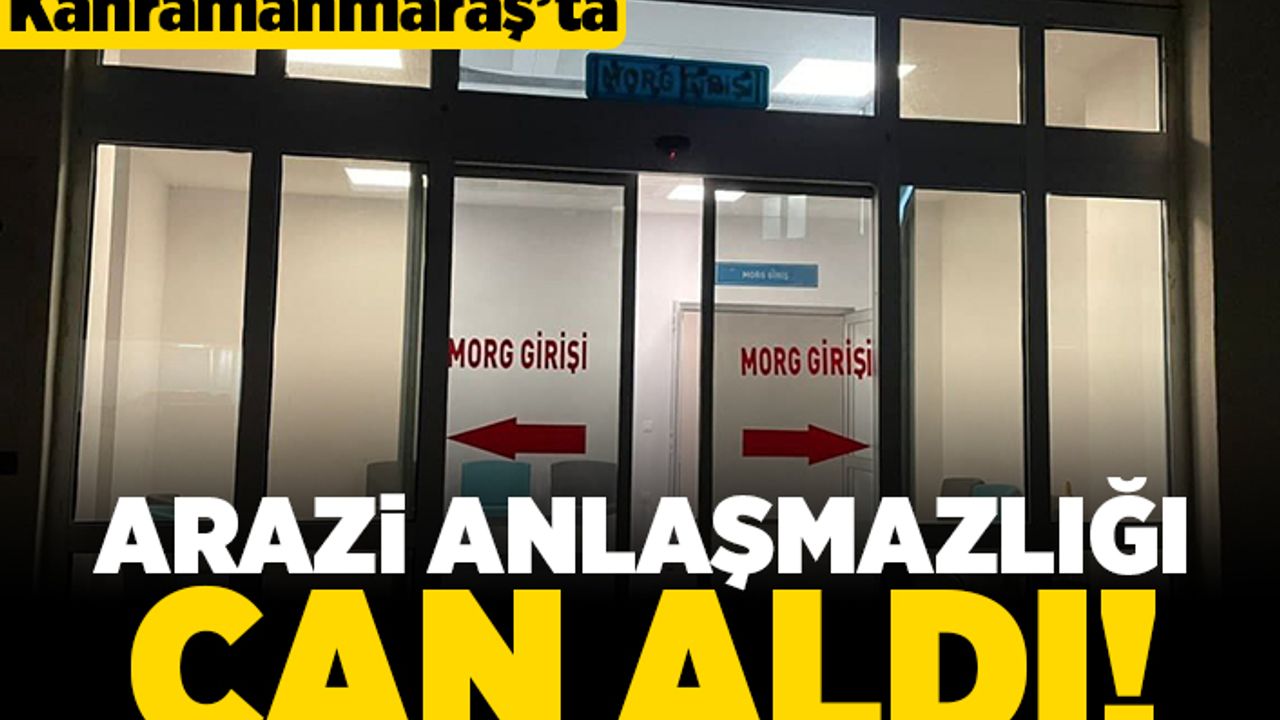 Kahramanmaraş'ta arazi anlaşmazlığı can aldı!