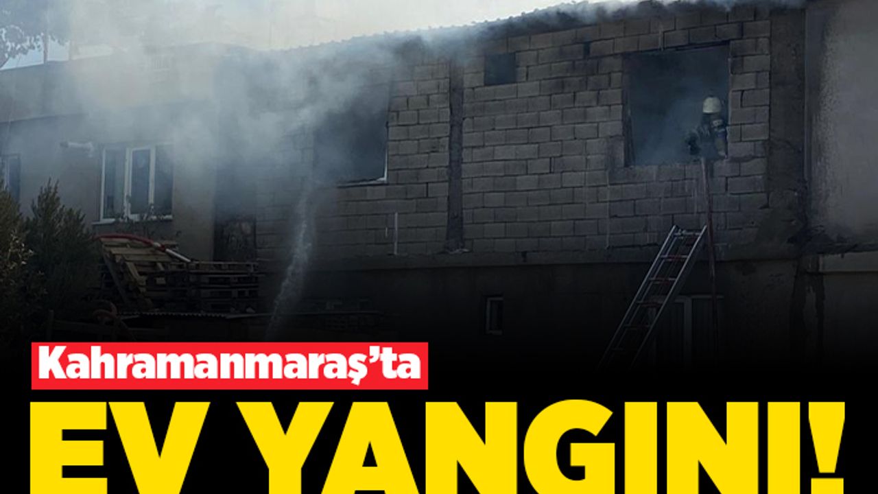 Kahramanmaraş'ta müstakil evde yangın çıktı!