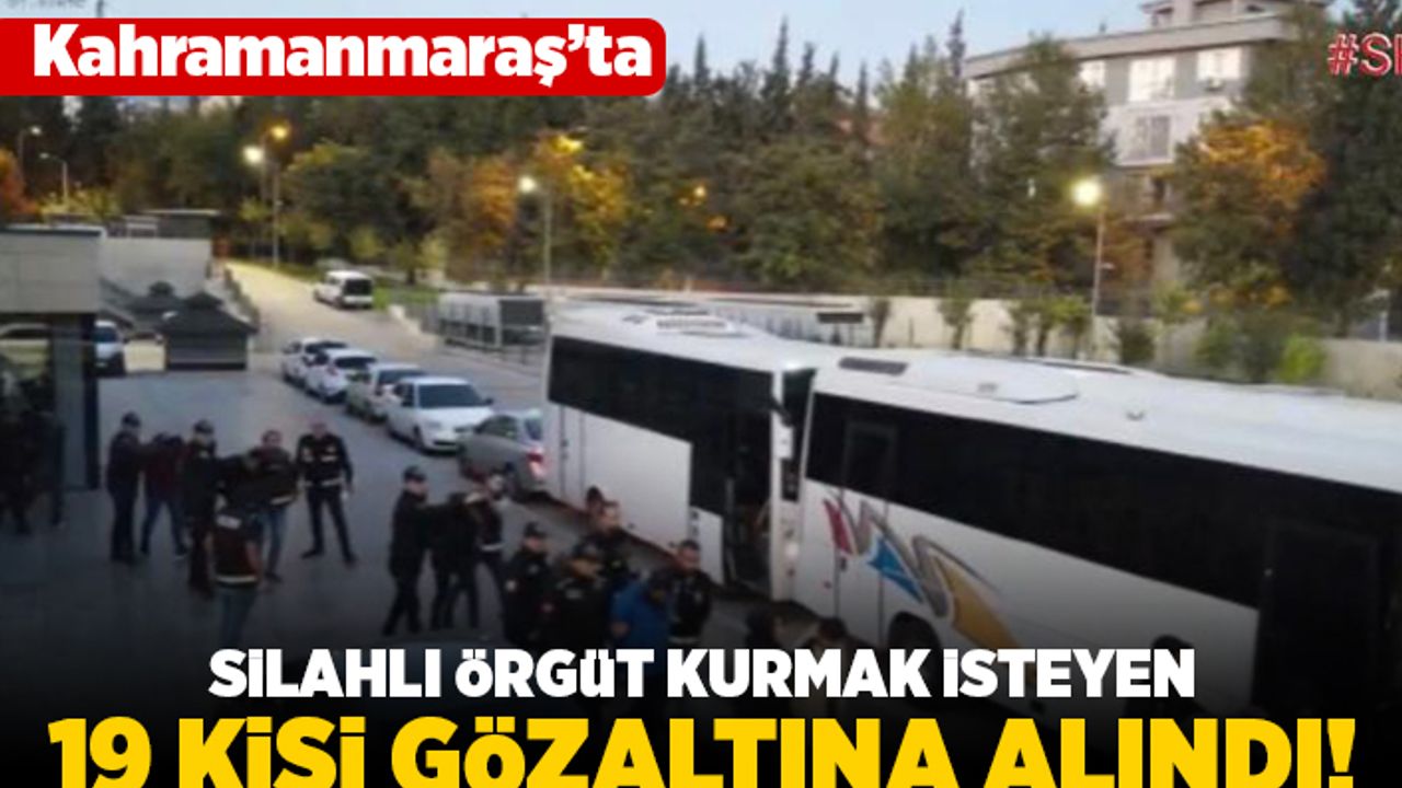 Kahramanmaraş'ta silahlı örgüt kurmak isteyen 19 kişi gözaltına alındı!