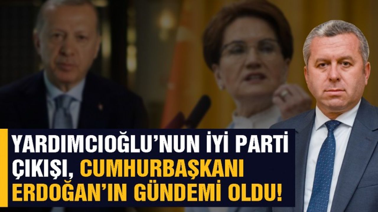 Yardımcıoğlu’nun İYİ Parti çıkışı, Cumhurbaşkanı Erdoğan’ın gündemi oldu!