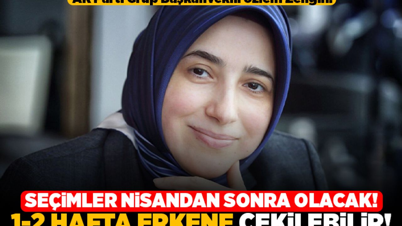 AK Parti Grup Başkanvekili Özlem Zengin: Seçimler nisandan sonra olacak! 1-2 hafta erkene çekilebilir!
