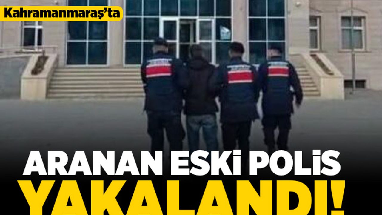 Kahramanmaraş'ta aranan eski polis yakalandı!