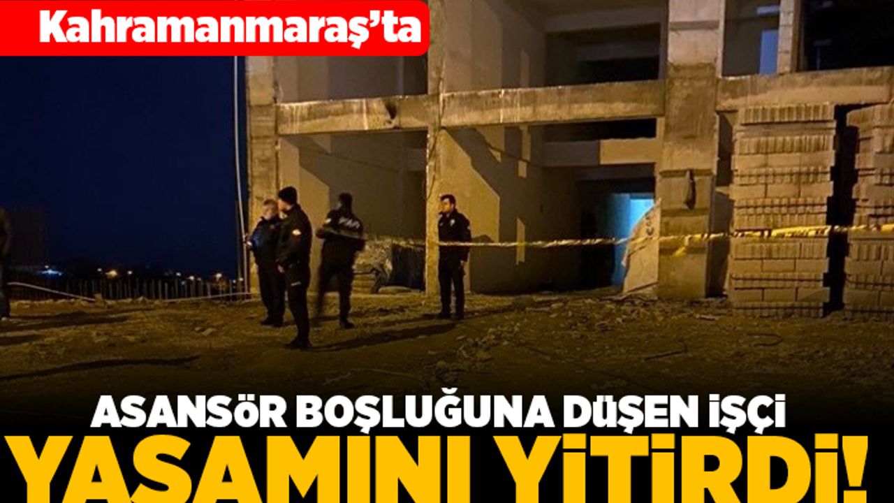 Kahramanmaraş'ta asansör boşluğuna düşen işçi yaşamını yitirdi!