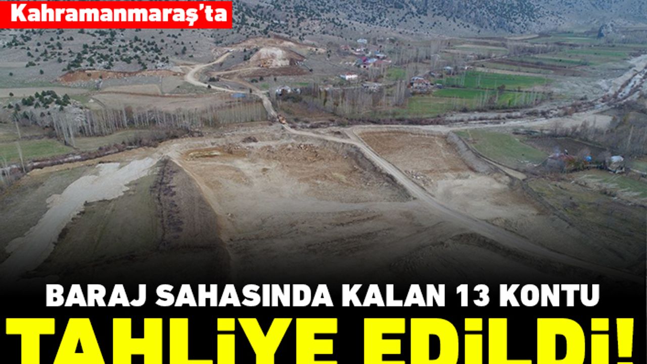 Kahramanmaraş'ta baraj sahasında kalan 13 konut tahliye edildi!