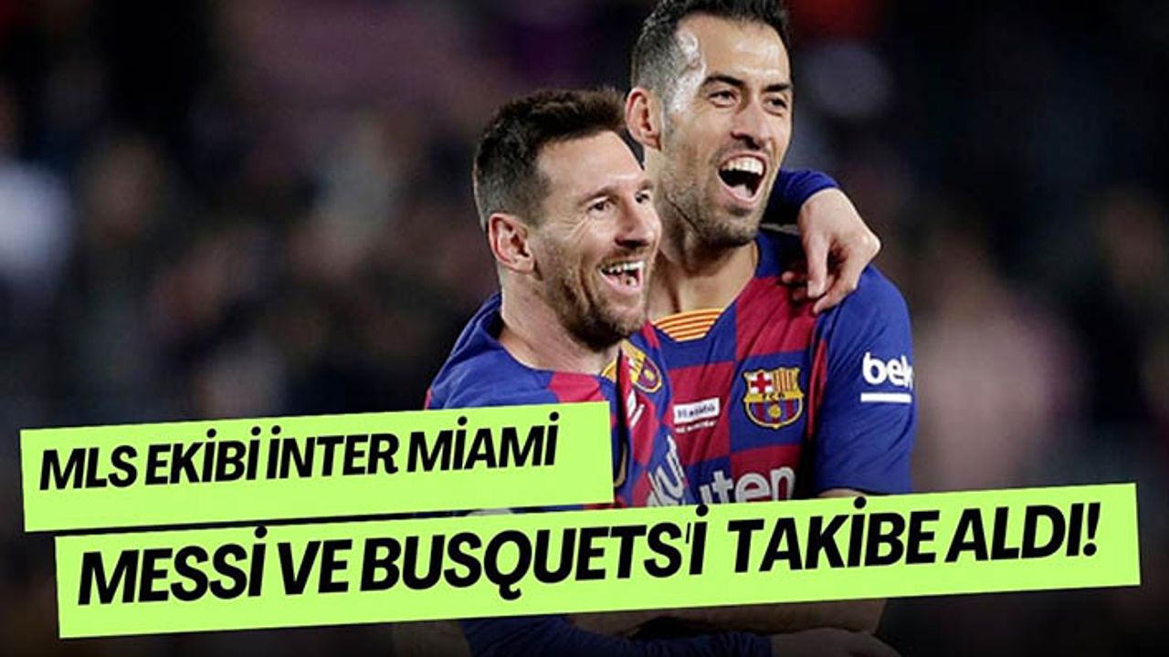 Inter Miami Messi ve Busquets'i transfer etmek istiyor