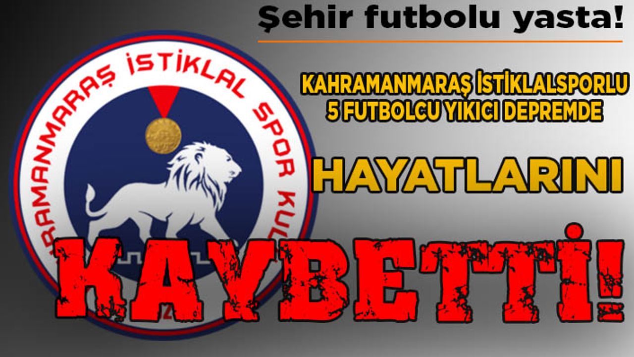 Kahramanmaraş İstiklalspor’un 5 futbolcusu depremde hayatını kaybetti
