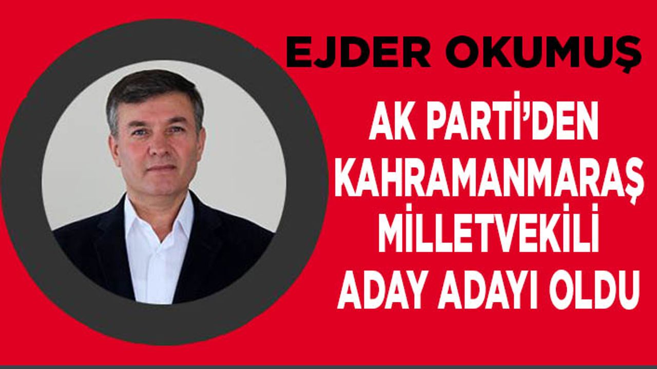 Ejder Okumuş AK Parti’den Kahramanmaraş Milletvekili Aday Adayı oldu