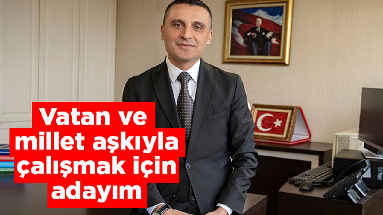 Vatan ve millet aşkıyla çalışmak için adayım