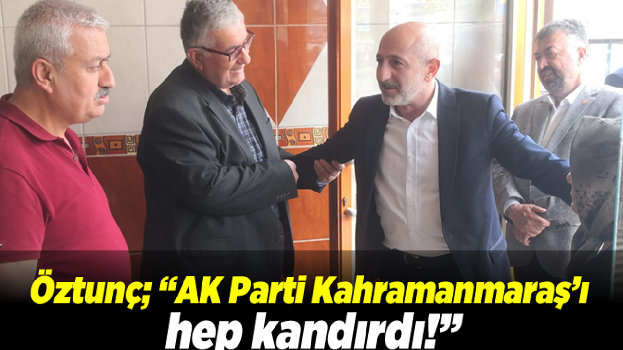 Öztunç, Ak Parti Kahramanmaraş’ı hep kandırdı