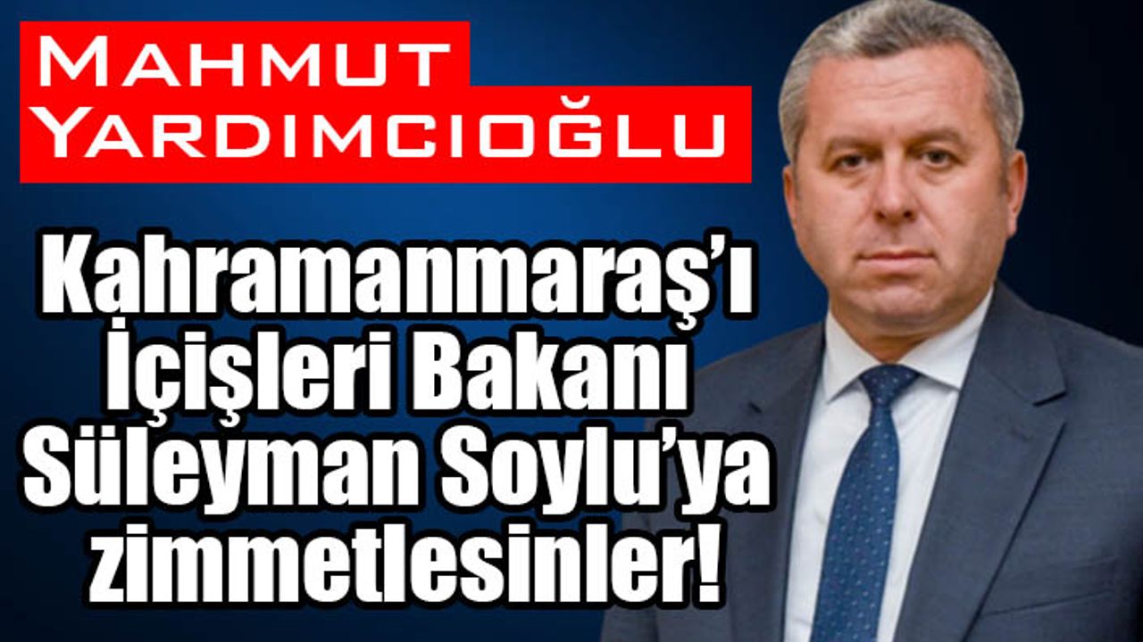 Yardımcıoğlu: Kahramanmaraş’ı İçişleri Bakanı Süleyman Soylu’ya zimmetlesinler!