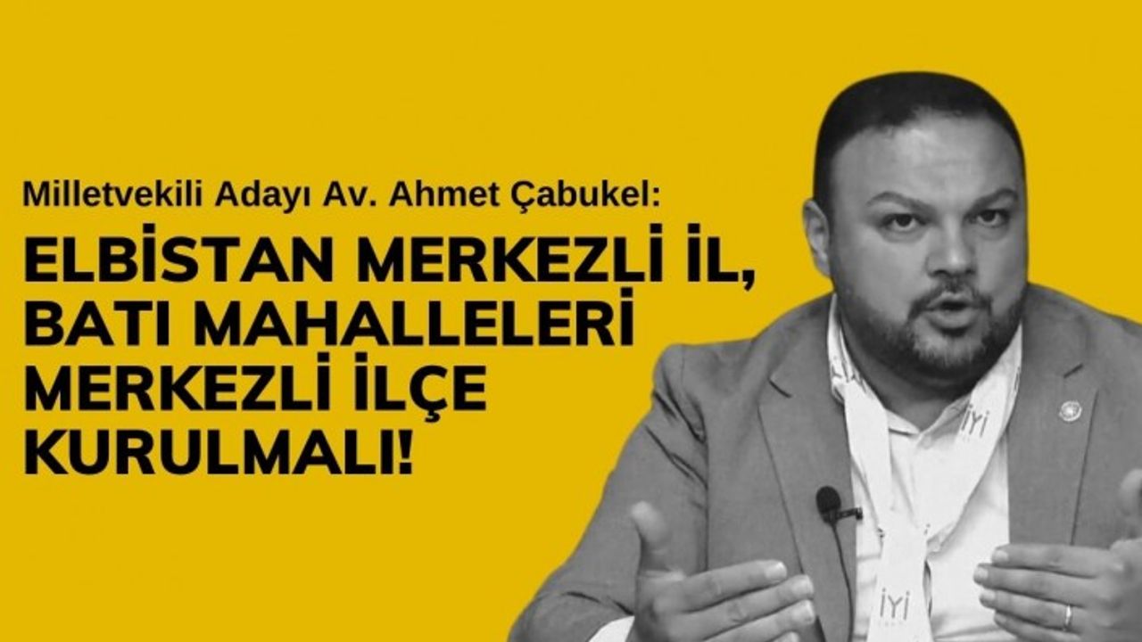 Çabukel: Elbistan Merkezli İl, Batı Mahalleleri Merkezli İlçe Kurulmalı!