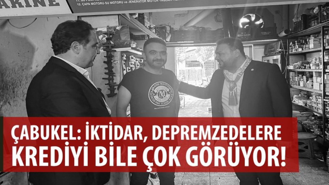 Çabukel: İktidar, depremzedelere krediyi bile çok görüyor!