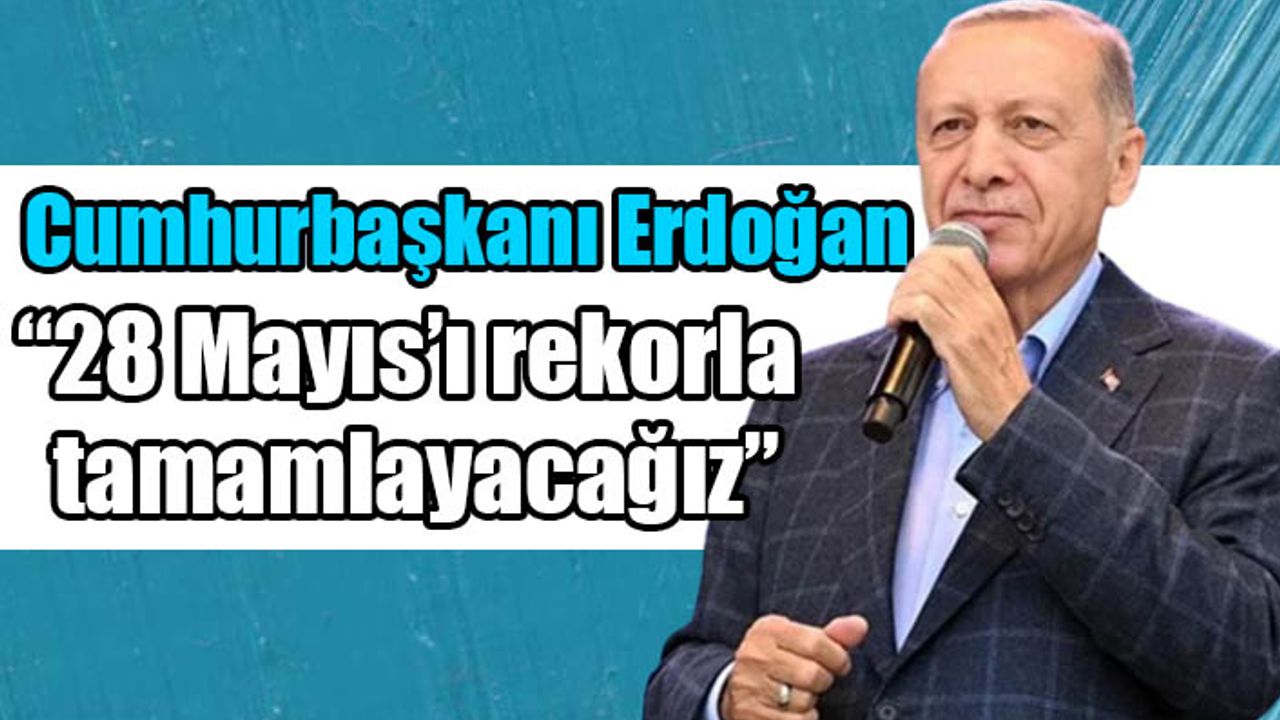 Cumhurbaşkanı Erdoğan: 28 Mayıs’ı rekorla tamamlayacağız