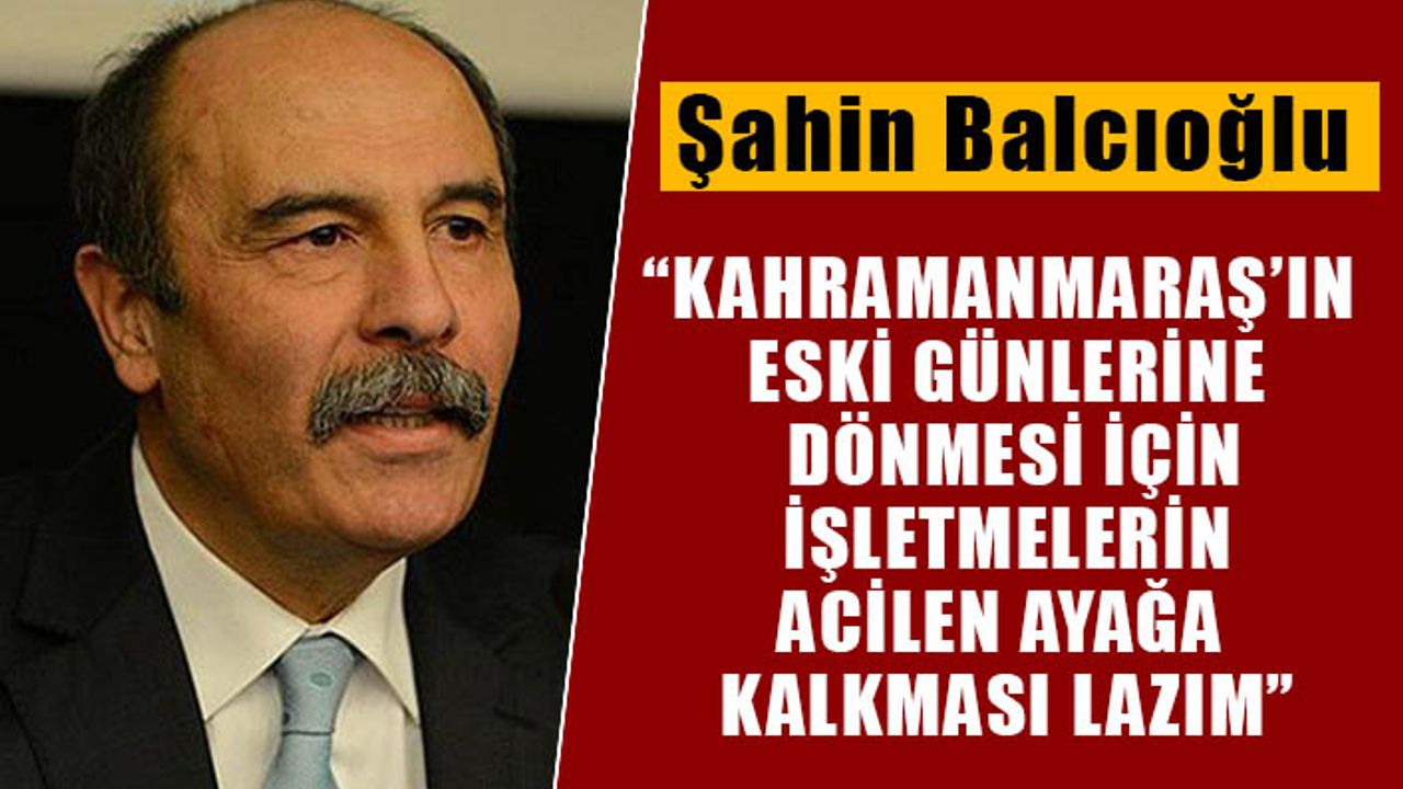 Şahin Balcıoğlu: “Kahramanmaraş’ın eski günlerine dönmesi için işletmelerin acilen ayağa kalkması lazım”