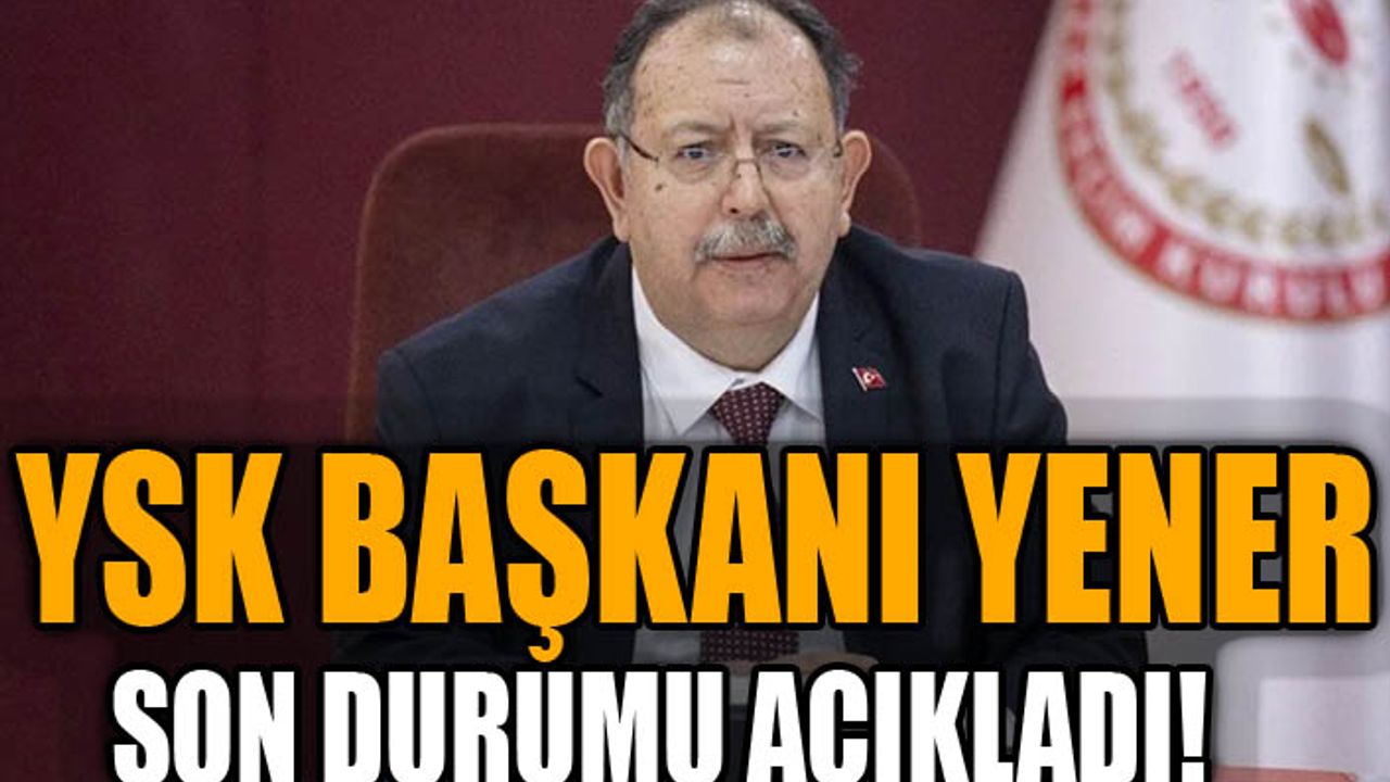 YSK Başkanı Yener son durumu açıkladı