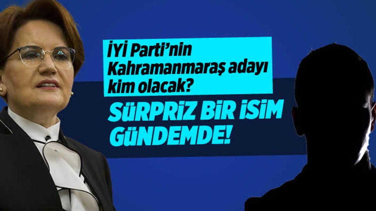İYİ Parti'nin Kahramanmaraş adayı kim olacak?