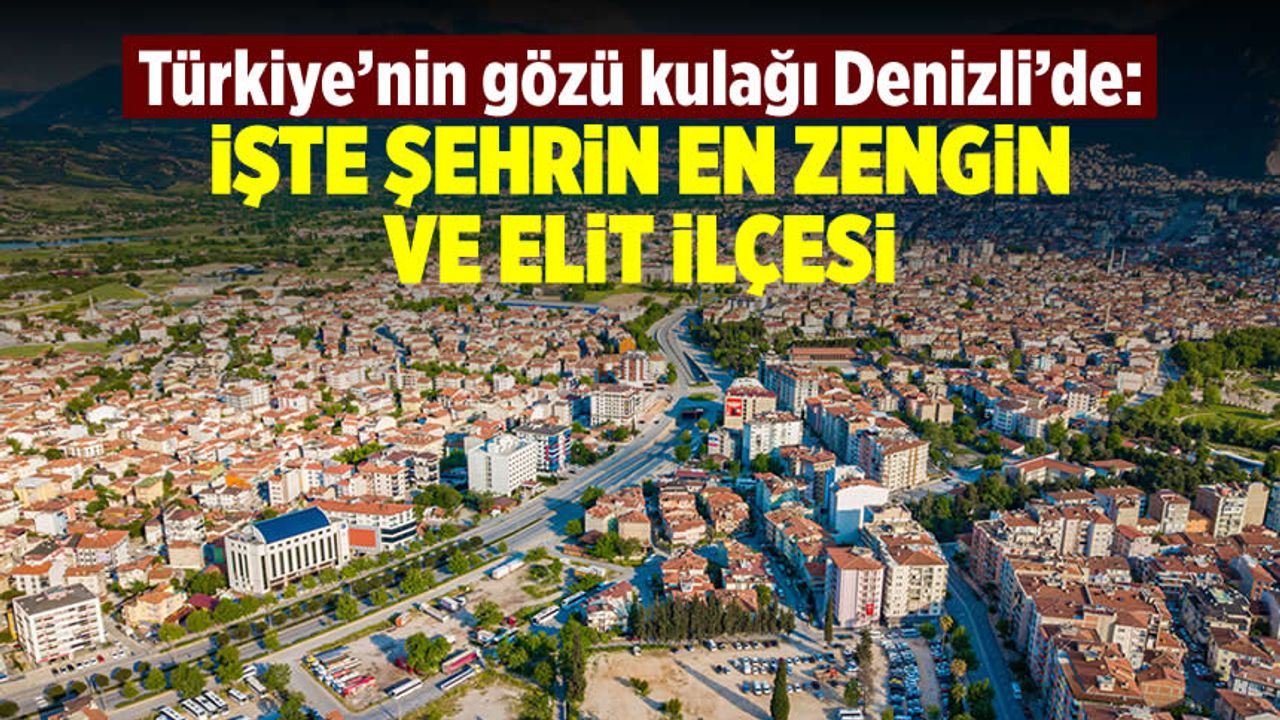Türkiye'nin gözü kulağı Denizli'de: İşte şehrin en zengin ve elit ilçesi