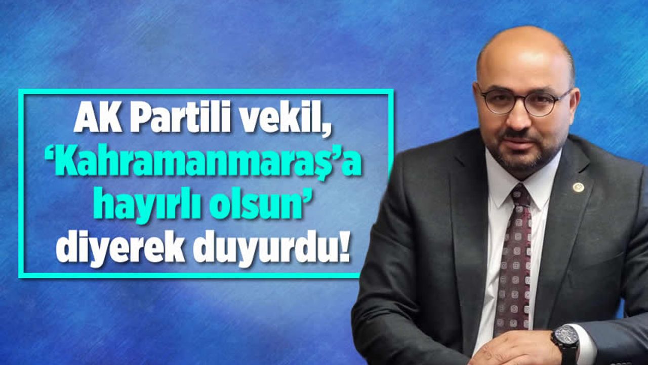 AK Partili vekil, 'Kahramanmaraş'a hayırlı olsun' diyerek duyurdu!