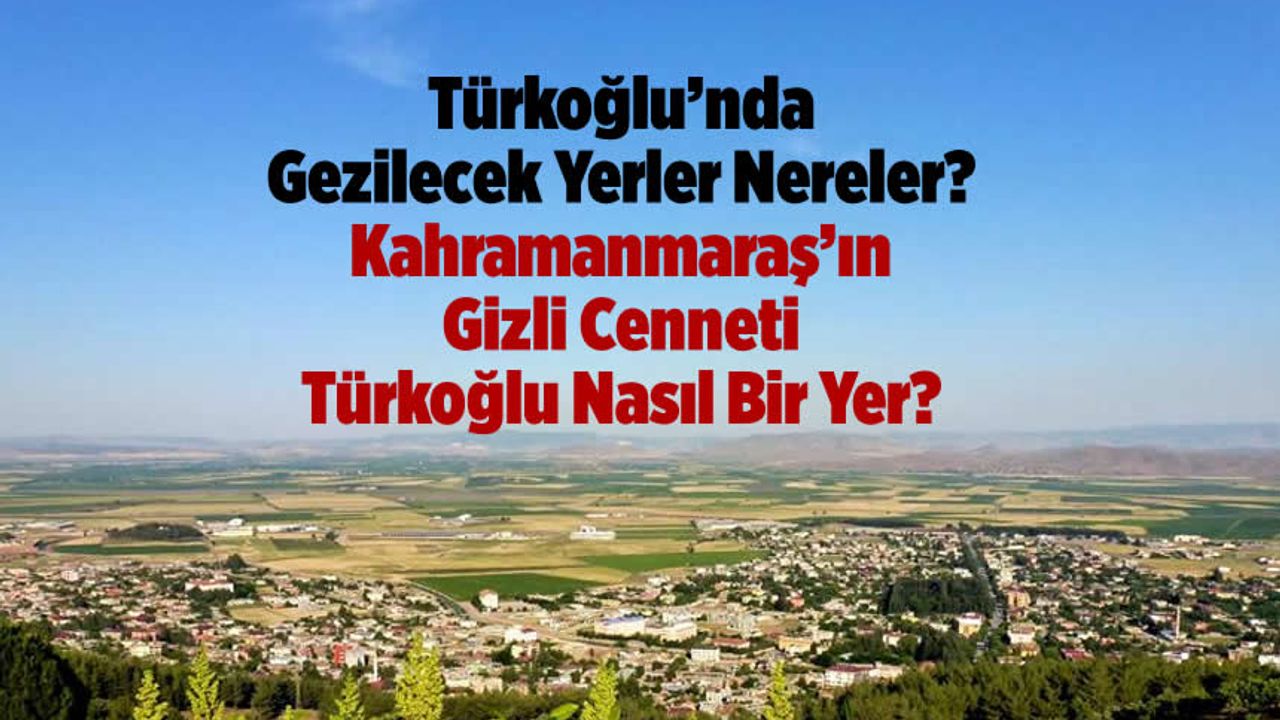 Türkoğlu'nda Gezilecek Yerler Nereler? Kahramanmaraş'ın Gizli Cenneti Türkoğlu Nasıl Bir Yer?