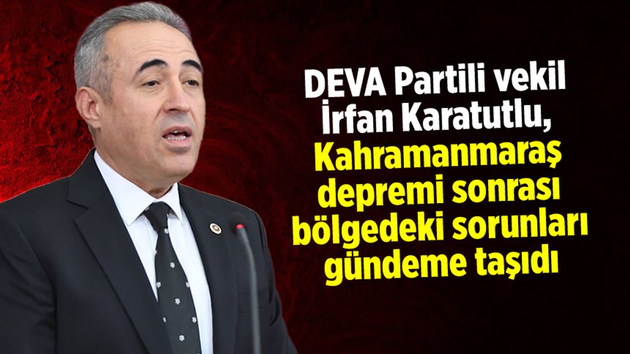 DEVA Partili vekil Karatutlu, Kahramanmaraş depremi sonrası bölgedeki sorunları gündeme taşıdı