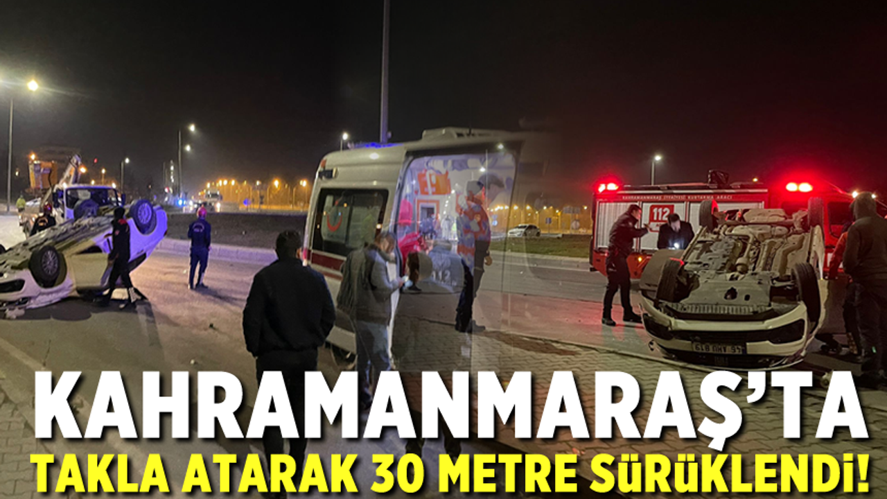 Kahramanmaraş'ta takla atan araç 30 metre sürüklendi!