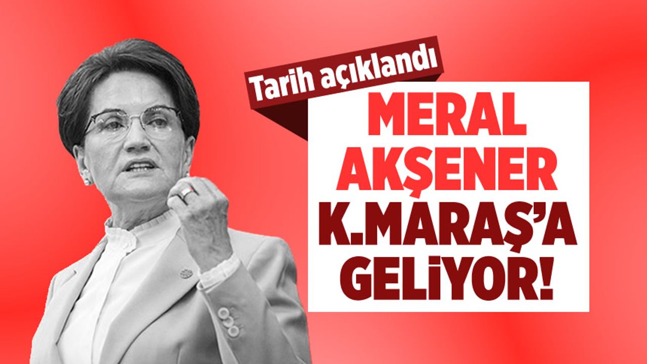 Meral Akşener'in Kahramanmaraş'a geliş tarihi belli oldu!