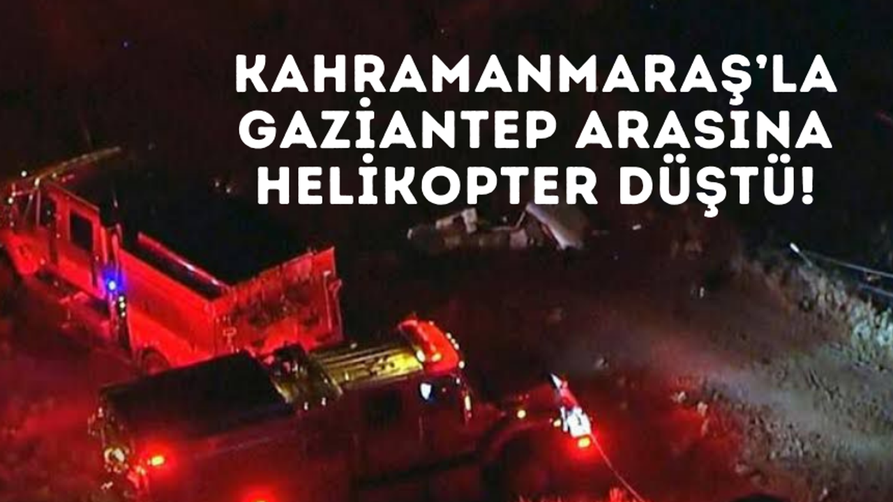 Kahramanmaraş'la Gaziantep arasına helikopter düştü!