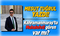 Mesut Tuğrul Yazdı: Kahramanmaraş’ta Muhalefeti gören var mı?