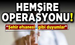 Hemşire operasyonu "Şehir efsanesi gibi duyumlar"