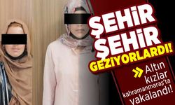 Şehir şehir geziyorlardı! Altın kızlar Kahramanmaraş'ta yakalandı!
