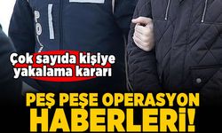 Çok sayıda kişiye yakalama kararı! Peş peşe operasyon haberleri!