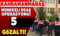 Kahramanmaraş merkezli DEAŞ operasyonu! 5 Gözaltı!