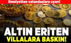 Altın eriten villalara baskın! Emniyetten vatandaşlara uyarı!