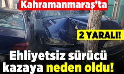 Kahramanmaraş'ta ehliyetsiz sürücü kazaya neden oldu!