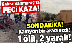 Kahramanmaraş'ta feci kaza! Kamyon bir aracı ezdi! 1 ölü 2 yaralı!