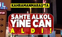 Kahramanmaraş'ta sahte alkol yine can aldı!