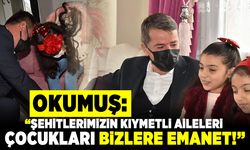 Okumuş: "ŞEHİTLERİMİZİN KIYMETLİ AİLELERİ, ÇOCUKLARI BİZLERE EMANET"