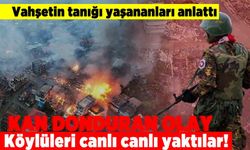 Vahşetin tanığı yaşananları anlattı! Kan donduran olay! Köylüleri canlı canlı yaktılar!
