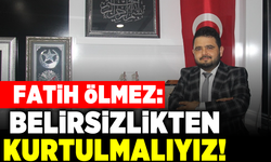 Fatih Ölmez: Belirsizlikten kurtulmalıyız!