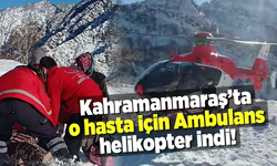 Kahramanmaraş'ta o hasta için ambulans helikopter seferber oldu!