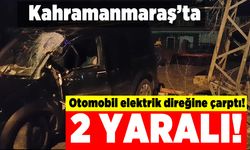 Kahramanmaraş'ta otomobil elektrik direğine çarptı! 2 yaralı!
