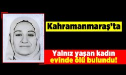 Kahramanmaraş'ta yalnız yaşayan kadın evinde ölü bulundu!