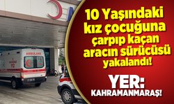 Kahramanmaraş’ta 10 yaşındaki kıza çarpıp kaçan araç sürücüsü yakalandı!