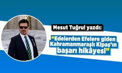 Mesut Tuğrul yazdı: Edelerden Efelere giden Kahramanmaraşlı Kipaş’ın başarı hikâyesi