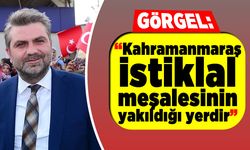 Görgel: “Kahramanmaraş İstiklal meşalesinin yakıldığı yerdir”