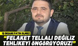 İŞ İNSANI FATİH ÖLMEZ: “FELAKET TELLALI DEĞİLİZ TEHLİKEYİ ÖNGÖRÜYORUZ!”
