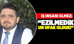 İŞ İNSANI ÖLMEZ: “EZİLMEDİK, UN UFAK OLDUK!”