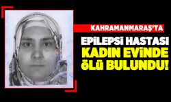 Kahramanmaraş'ta epilepsi hastası kadın evinde ölü bulundu!