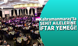 Kahramanmaraş'ta şehit ailelerine iftar programı!