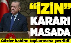 "İzin" kararı masada! Gözler kabine toplantısına çevrildi!